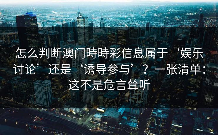 怎么判断澳门時時彩信息属于‘娱乐讨论’还是‘诱导参与’？一张清单：这不是危言耸听