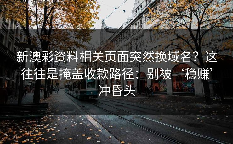新澳彩资料相关页面突然换域名？这往往是掩盖收款路径：别被‘稳赚’冲昏头