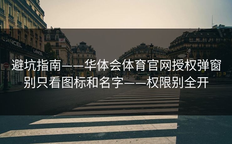 避坑指南——华体会体育官网授权弹窗别只看图标和名字——权限别全开