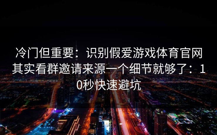 冷门但重要：识别假爱游戏体育官网其实看群邀请来源一个细节就够了：10秒快速避坑