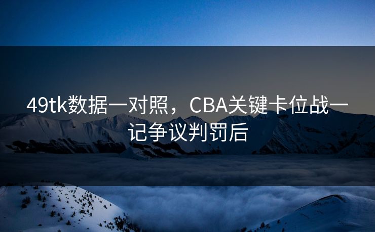 49tk数据一对照,CBA关键卡位战一记争议判罚后 49tk数据一对照,CBA关键卡位战一记争议判罚后