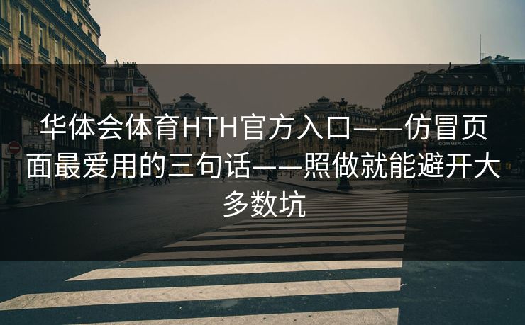 华体会体育HTH官方入口——仿冒页面最爱用的三句话——照做就能避开大多数坑