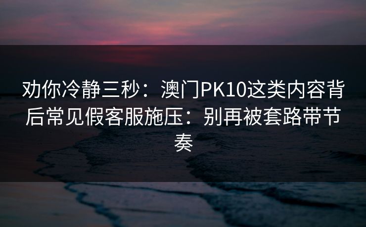 劝你冷静三秒:澳门PK10这类内容背后常见假客服施压:别再被套路带节奏 劝你冷静三秒:澳门PK10这类内容背后常见假客服施压:别再被套路带节奏