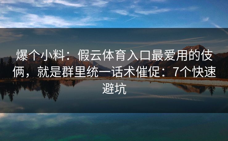 爆个小料:假云体育入口最爱用的伎俩,就是群里统一话术催促:7个快速避坑 爆个小料:假云体育入口最爱用的伎俩,就是群里统一话术催促:7个快速避坑