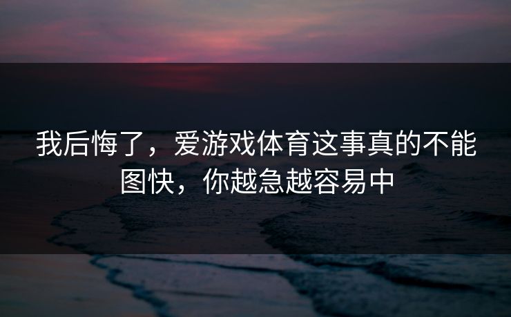 我后悔了,爱游戏体育这事真的不能图快,你越急越容易中 我后悔了,爱游戏体育这事真的不能图快,你越急越容易中