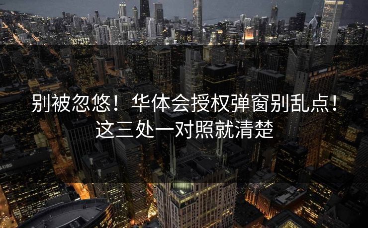别被忽悠!华体会授权弹窗别乱点!这三处一对照就清楚 别被忽悠!华体会授权弹窗别乱点!这三处一对照就清楚