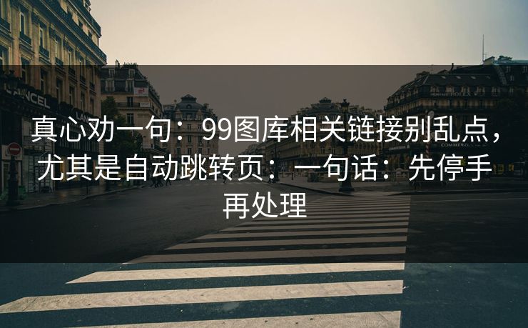 真心劝一句:99图库相关链接别乱点,尤其是自动跳转页:一句话:先停手再处理 真心劝一句:99图库相关链接别乱点,尤其是自动跳转页:一句话:先停手再处理