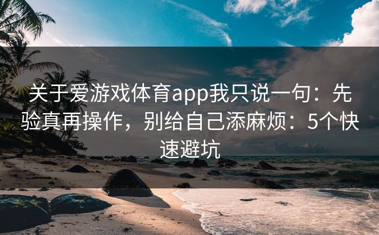 关于爱游戏体育app我只说一句：先验真再操作，别给自己添麻烦：5个快速避坑