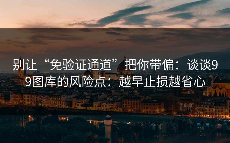 别让“免验证通道”把你带偏：谈谈99图库的风险点：越早止损越省心