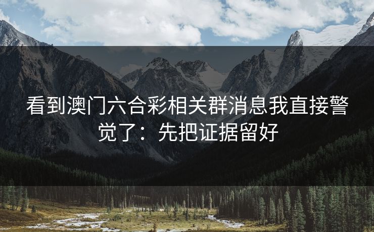 看到澳门六合彩相关群消息我直接警觉了:先把证据留好 看到澳门六合彩相关群消息我直接警觉了:先把证据留好