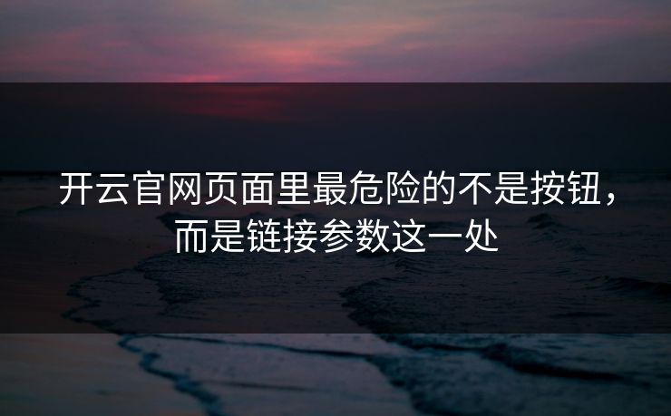 开云官网页面里最危险的不是按钮,而是链接参数这一处 开云官网页面里最危险的不是按钮,而是链接参数这一处