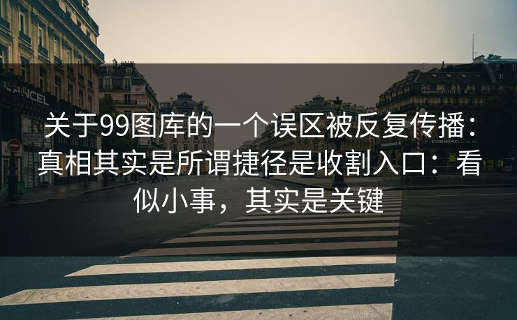 关于99图库的一个误区被反复传播:真相其实是所谓捷径是收割入口:看似小事,其实是关键 关于99图库的一个误区被反复传播:真相其实是所谓捷径是收割入口:看似小事,其实是关键
