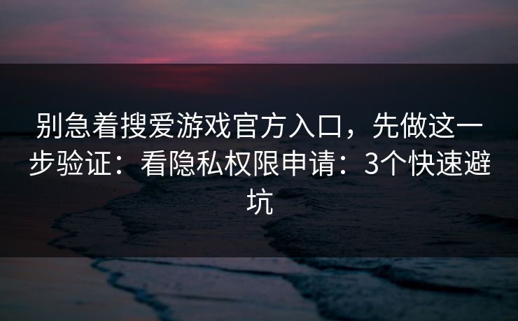 别急着搜爱游戏官方入口,先做这一步验证:看隐私权限申请:3个快速避坑 别急着搜爱游戏官方入口,先做这一步验证:看隐私权限申请:3个快速避坑