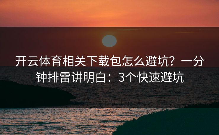 开云体育相关下载包怎么避坑?一分钟排雷讲明白:3个快速避坑 开云体育相关下载包怎么避坑?一分钟排雷讲明白:3个快速避坑