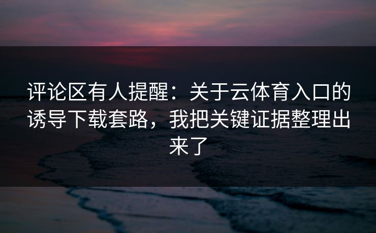 评论区有人提醒:关于云体育入口的诱导下载套路,我把关键证据整理出来了 评论区有人提醒:关于云体育入口的诱导下载套路,我把关键证据整理出来了