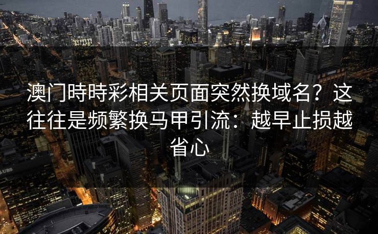 澳门時時彩相关页面突然换域名?这往往是频繁换马甲引流:越早止损越省心 澳门時時彩相关页面突然换域名?这往往是频繁换马甲引流:越早止损越省心