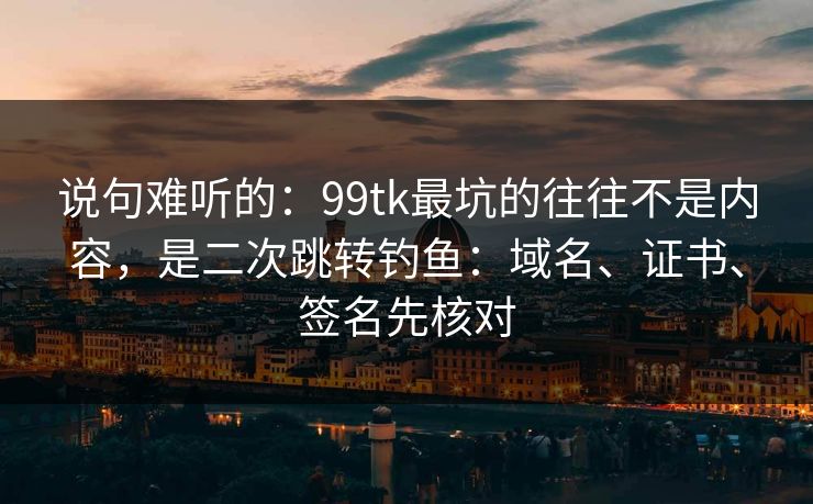 说句难听的:99tk最坑的往往不是内容,是二次跳转钓鱼:域名、证书、签名先核对 说句难听的:99tk最坑的往往不是内容,是二次跳转钓鱼:域名、证书、签名先核对
