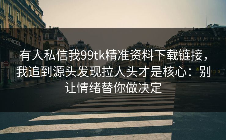 有人私信我99tk精准资料下载链接,我追到源头发现拉人头才是核心:别让情绪替你做决定 有人私信我99tk精准资料下载链接,我追到源头发现拉人头才是核心:别让情绪替你做决定
