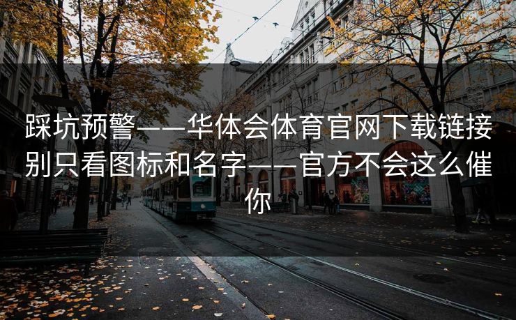 踩坑预警——华体会体育官网下载链接别只看图标和名字——官方不会这么催你 踩坑预警——华体会体育官网下载链接别只看图标和名字——官方不会这么催你