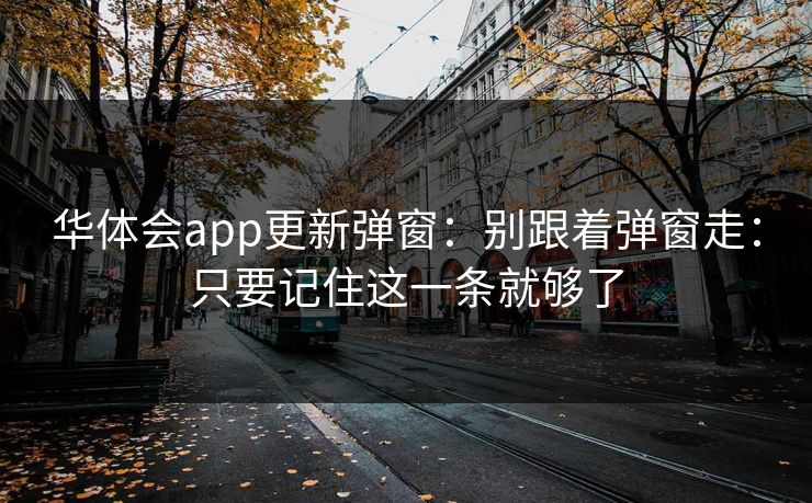 华体会app更新弹窗:别跟着弹窗走:只要记住这一条就够了 华体会app更新弹窗:别跟着弹窗走:只要记住这一条就够了