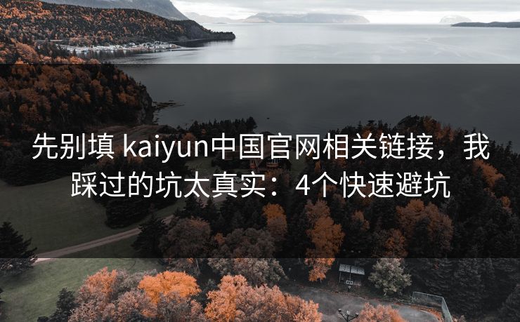 先别填 kaiyun中国官网相关链接，我踩过的坑太真实：4个快速避坑