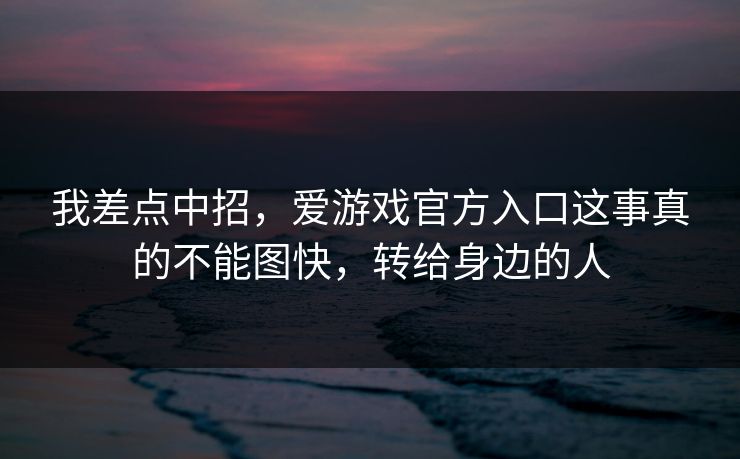 我差点中招,爱游戏官方入口这事真的不能图快,转给身边的人 我差点中招,爱游戏官方入口这事真的不能图快,转给身边的人