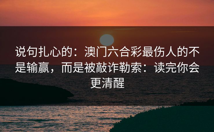 说句扎心的:澳门六合彩最伤人的不是输赢,而是被敲诈勒索:读完你会更清醒 说句扎心的:澳门六合彩最伤人的不是输赢,而是被敲诈勒索:读完你会更清醒