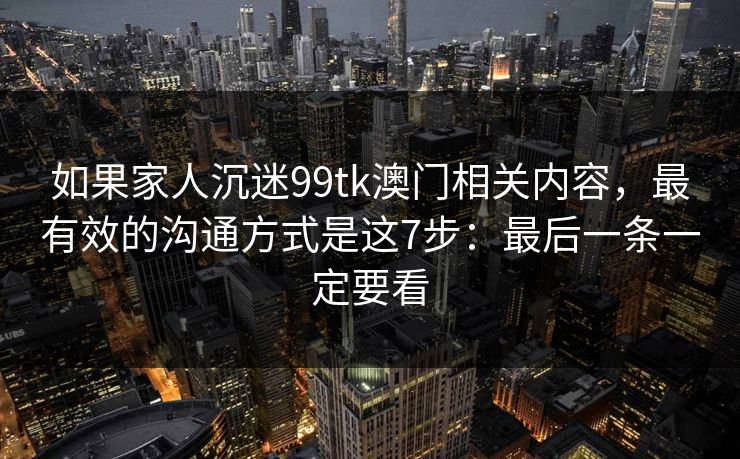 如果家人沉迷99tk澳门相关内容，最有效的沟通方式是这7步：最后一条一定要看