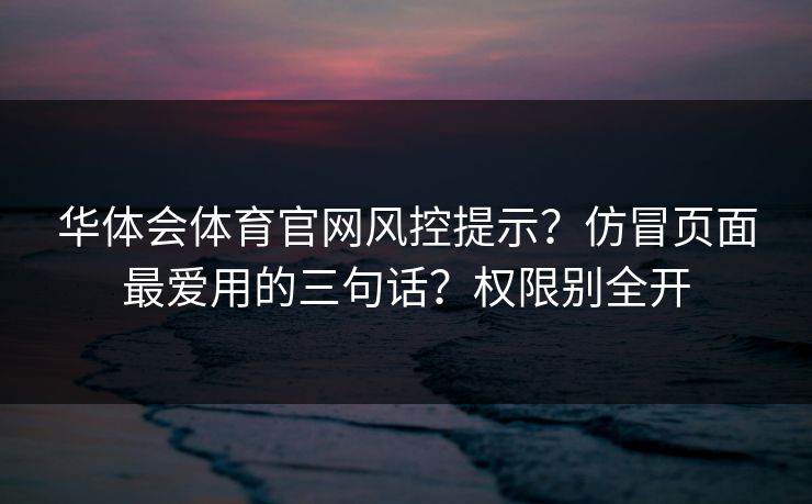 华体会体育官网风控提示？仿冒页面最爱用的三句话？权限别全开