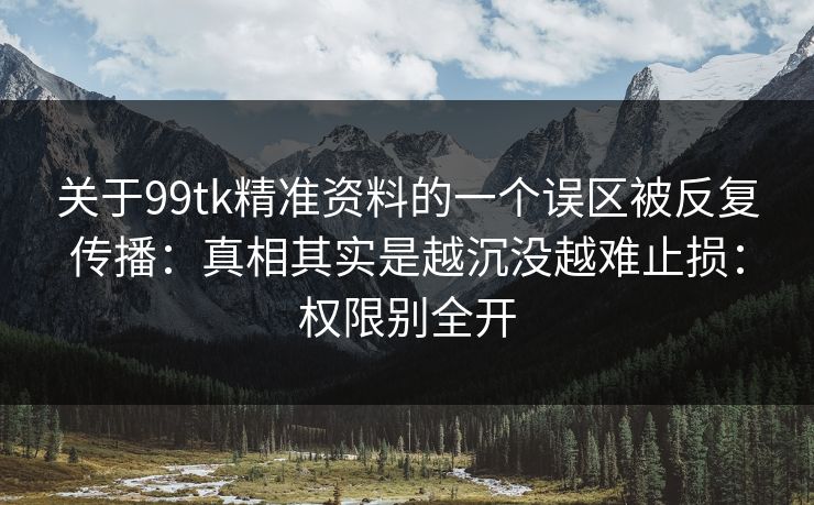 关于99tk精准资料的一个误区被反复传播：真相其实是越沉没越难止损：权限别全开