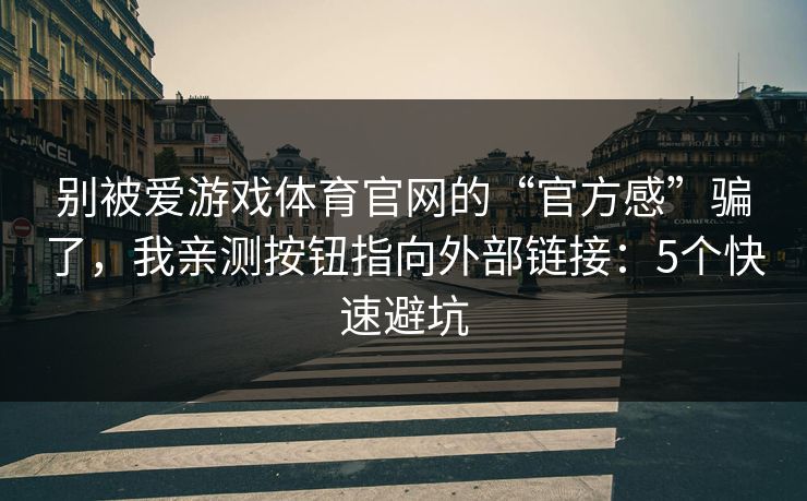 别被爱游戏体育官网的“官方感”骗了,我亲测按钮指向外部链接:5个快速避坑 别被爱游戏体育官网的“官方感”骗了,我亲测按钮指向外部链接:5个快速避坑