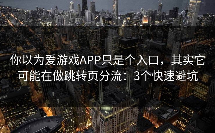 你以为爱游戏APP只是个入口，其实它可能在做跳转页分流：3个快速避坑