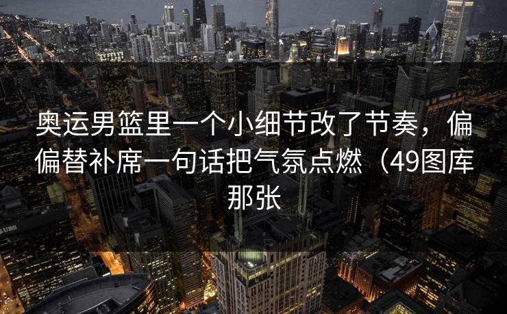 奥运男篮里一个小细节改了节奏，偏偏替补席一句话把气氛点燃（49图库那张