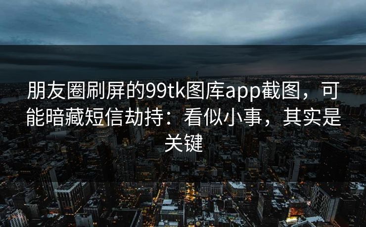 朋友圈刷屏的99tk图库app截图，可能暗藏短信劫持：看似小事，其实是关键