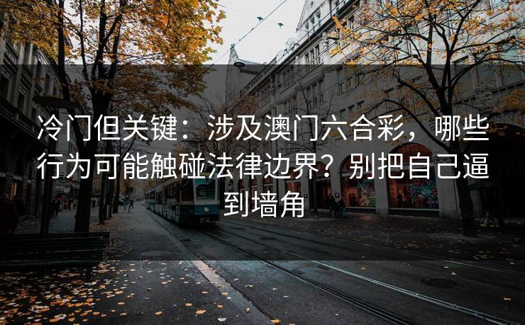 冷门但关键：涉及澳门六合彩，哪些行为可能触碰法律边界？别把自己逼到墙角