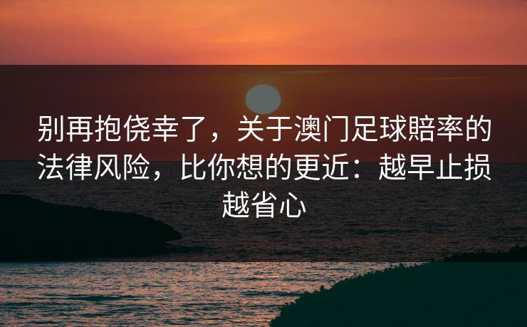 别再抱侥幸了，关于澳门足球賠率的法律风险，比你想的更近：越早止损越省心