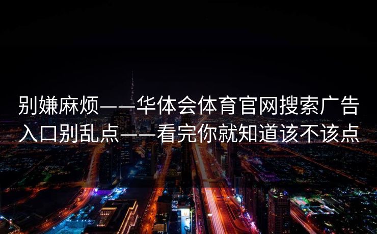 别嫌麻烦——华体会体育官网搜索广告入口别乱点——看完你就知道该不该点