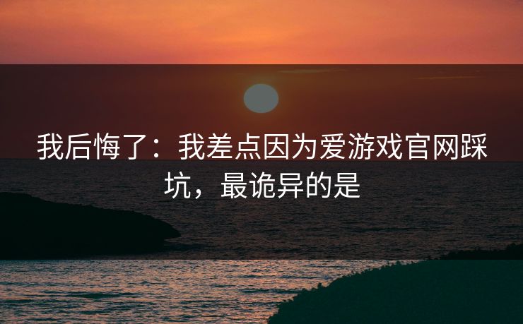 我后悔了：我差点因为爱游戏官网踩坑，最诡异的是