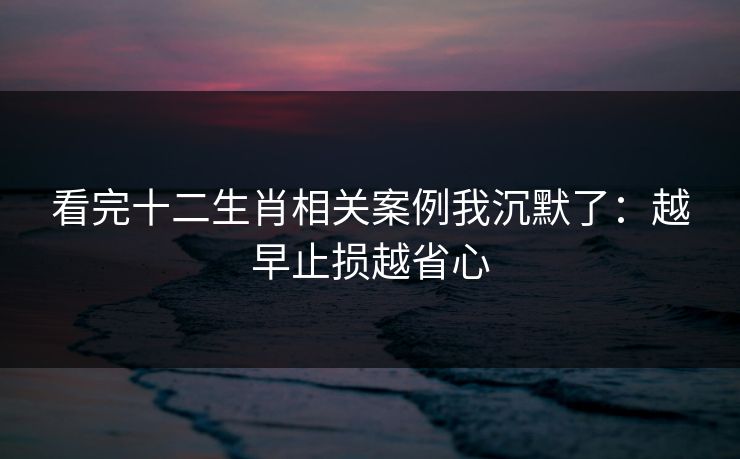 看完十二生肖相关案例我沉默了：越早止损越省心