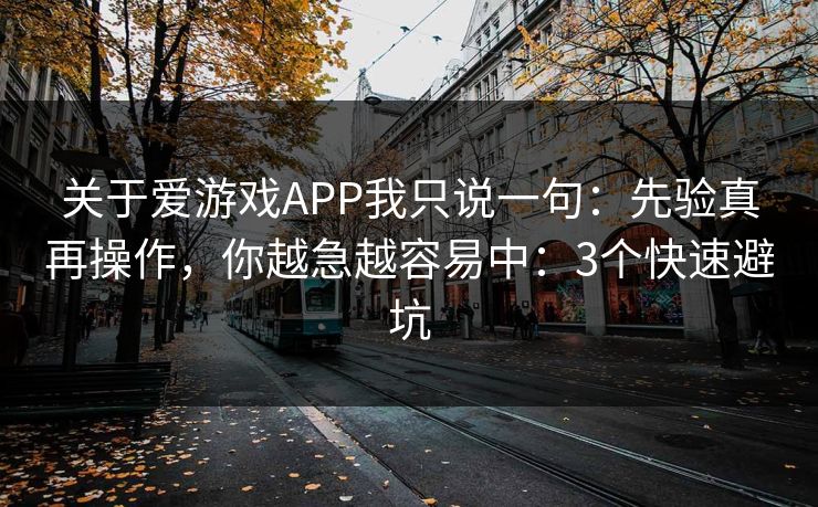 关于爱游戏APP我只说一句：先验真再操作，你越急越容易中：3个快速避坑