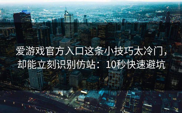 爱游戏官方入口这条小技巧太冷门，却能立刻识别仿站：10秒快速避坑