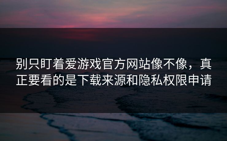别只盯着爱游戏官方网站像不像，真正要看的是下载来源和隐私权限申请