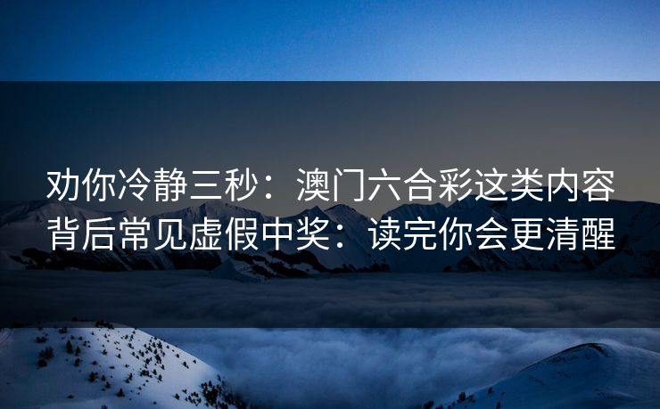 劝你冷静三秒：澳门六合彩这类内容背后常见虚假中奖：读完你会更清醒