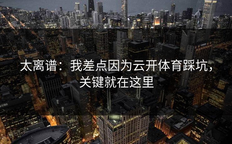 太离谱：我差点因为云开体育踩坑，关键就在这里