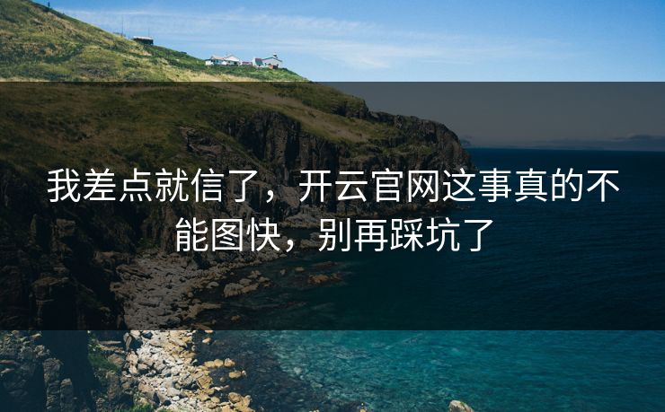 我差点就信了，开云官网这事真的不能图快，别再踩坑了