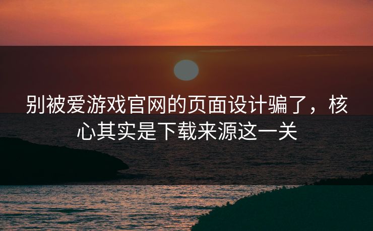 别被爱游戏官网的页面设计骗了,核心其实是下载来源这一关 别被爱游戏官网的页面设计骗了,核心其实是下载来源这一关