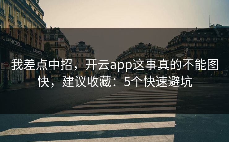 我差点中招，开云app这事真的不能图快，建议收藏：5个快速避坑