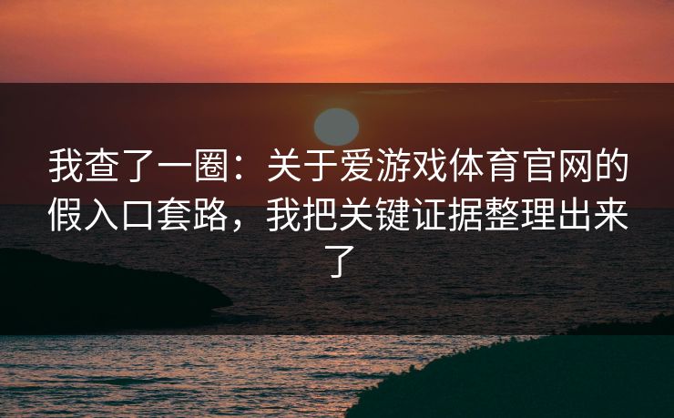 我查了一圈：关于爱游戏体育官网的假入口套路，我把关键证据整理出来了