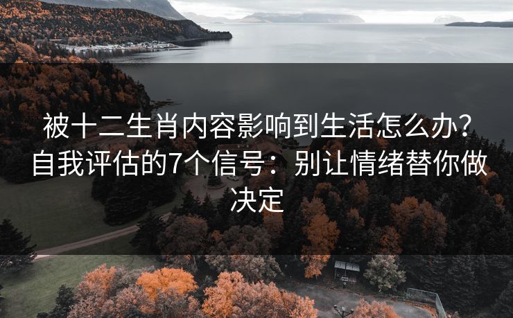被十二生肖内容影响到生活怎么办?自我评估的7个信号:别让情绪替你做决定 被十二生肖内容影响到生活怎么办?自我评估的7个信号:别让情绪替你做决定
