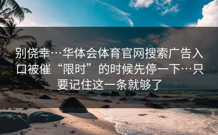 别侥幸…华体会体育官网搜索广告入口被催“限时”的时候先停一下…只要记住这一条就够了 别侥幸…华体会体育官网搜索广告入口被催“限时”的时候先停一下…只要记住这一条就够了
